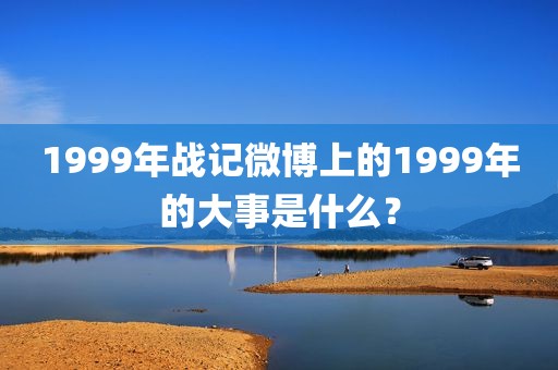 1999年战记微博上的1999年的大事是什么？