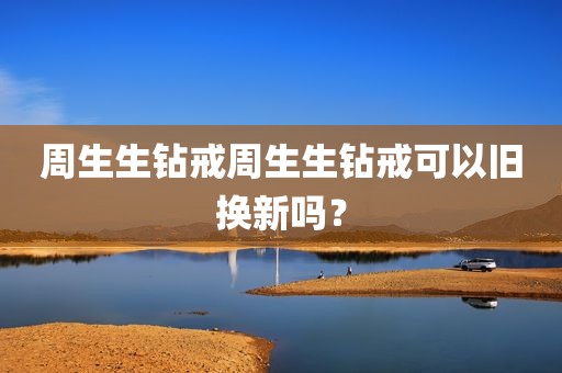 周生生钻戒周生生钻戒可以旧换新吗？