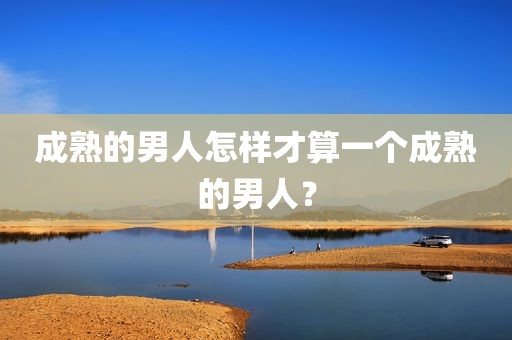 成熟的男人怎样才算一个成熟的男人？