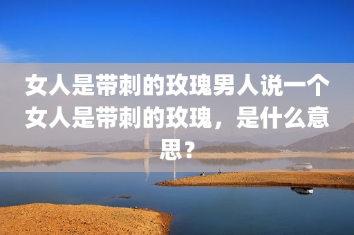 女人是带刺的玫瑰男人说一个女人是带刺的玫瑰，是什么意思？