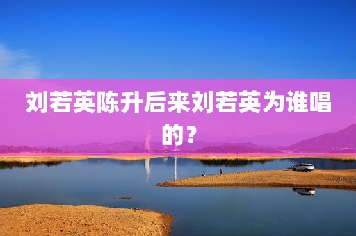 刘若英陈升后来刘若英为谁唱的？