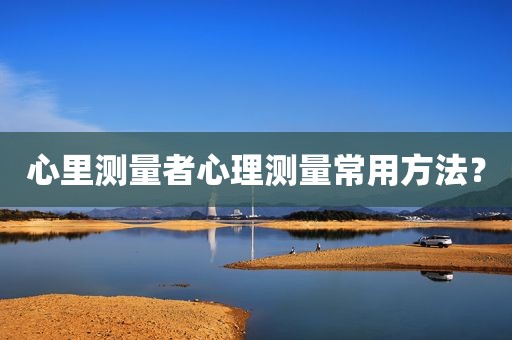 心里测量者心理测量常用方法？