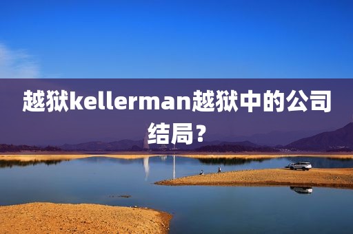 越狱kellerman越狱中的公司结局？