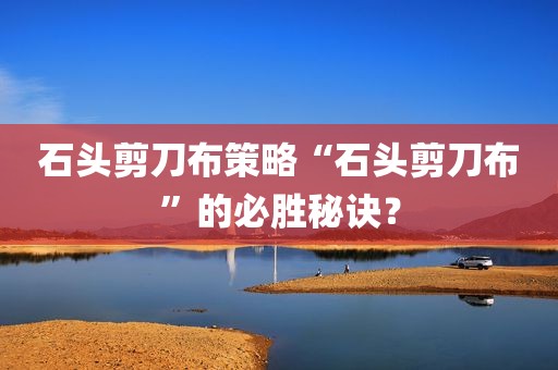 石头剪刀布策略“石头剪刀布”的必胜秘诀？