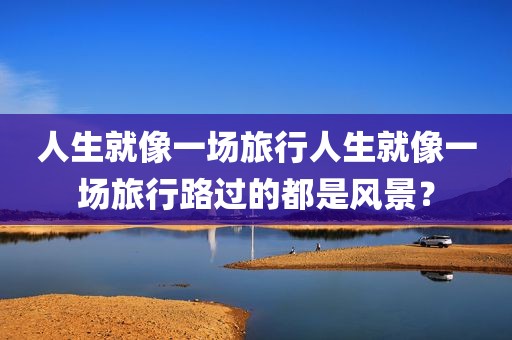 人生就像一场旅行人生就像一场旅行路过的都是风景？