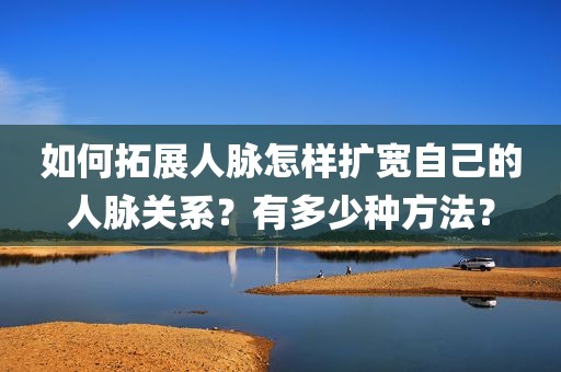 如何拓展人脉怎样扩宽自己的人脉关系？有多少种方法？