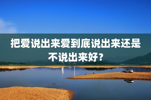 把爱说出来爱到底说出来还是不说出来好？