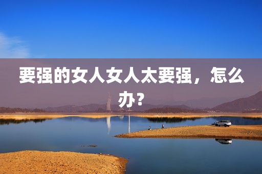 要强的女人女人太要强，怎么办？