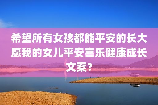 希望所有女孩都能平安的长大愿我的女儿平安喜乐健康成长文案？