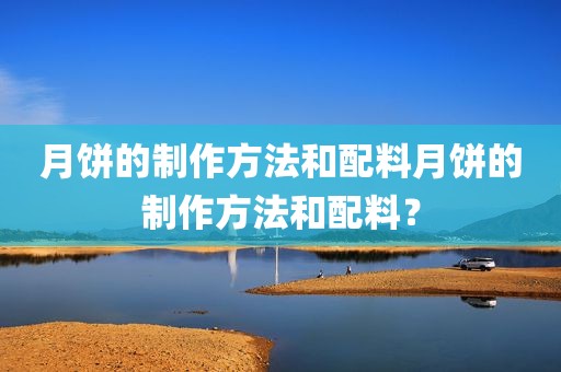 月饼的制作方法和配料月饼的制作方法和配料？
