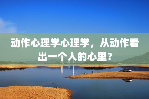 动作心理学心理学，从动作看出一个人的心里？