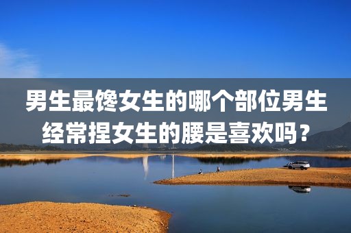 男生最馋女生的哪个部位男生经常捏女生的腰是喜欢吗？