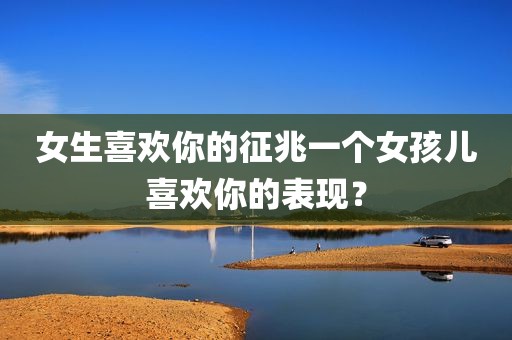 女生喜欢你的征兆一个女孩儿喜欢你的表现？