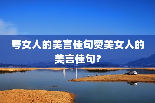 夸女人的美言佳句赞美女人的美言佳句？