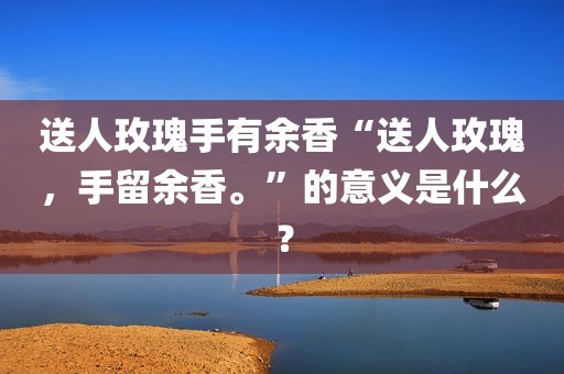 送人玫瑰手有余香“送人玫瑰，手留余香。”的意义是什么？