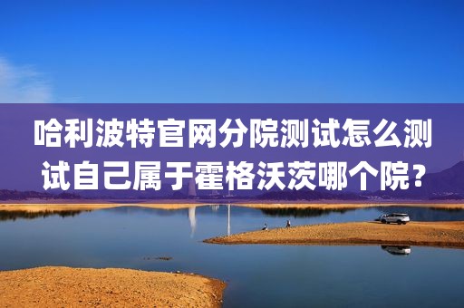 哈利波特官网分院测试怎么测试自己属于霍格沃茨哪个院？