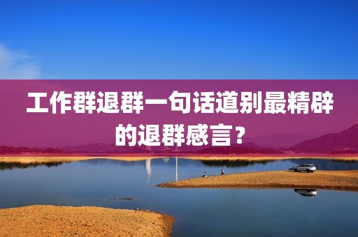 工作群退群一句话道别最精辟的退群感言？