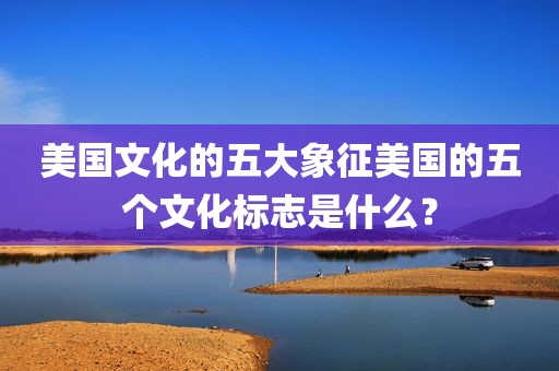 美国文化的五大象征美国的五个文化标志是什么？