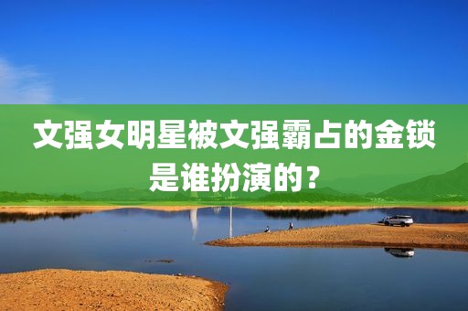 文强女明星被文强霸占的金锁是谁扮演的？