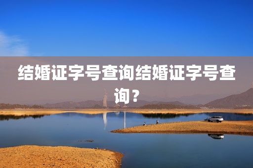 结婚证字号查询结婚证字号查询？