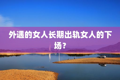 外遇的女人长期出轨女人的下场？
