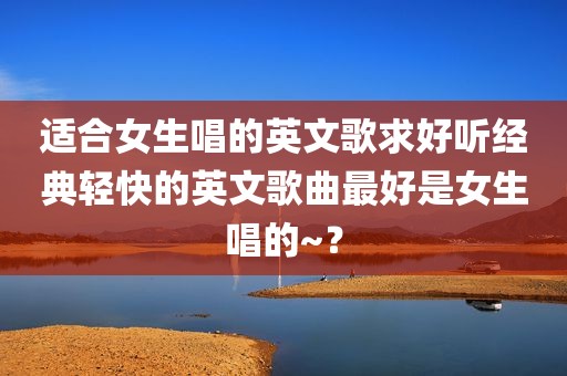 适合女生唱的英文歌求好听经典轻快的英文歌曲最好是女生唱的~？