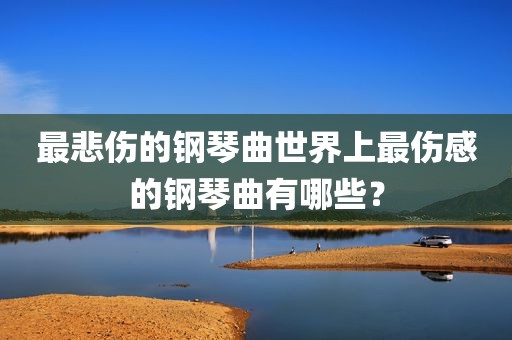 最悲伤的钢琴曲世界上最伤感的钢琴曲有哪些？