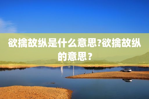 欲擒故纵是什么意思?欲擒故纵的意思？