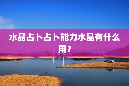 水晶占卜占卜能力水晶有什么用？