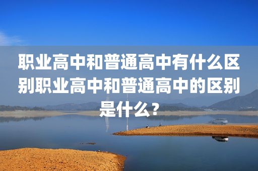 职业高中和普通高中有什么区别职业高中和普通高中的区别是什么？