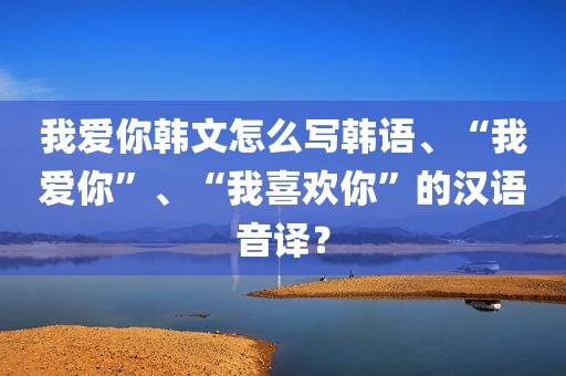我爱你韩文怎么写韩语、“我爱你”、“我喜欢你”的汉语音译？