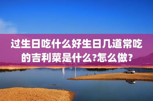 过生日吃什么好生日几道常吃的吉利菜是什么?怎么做？