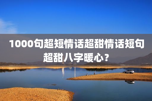 1000句超短情话超甜情话短句超甜八字暖心？