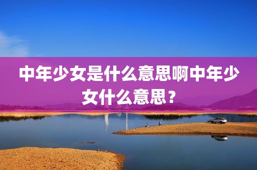中年少女是什么意思啊中年少女什么意思？