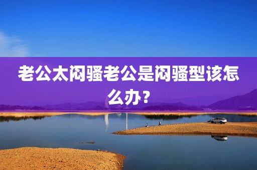 老公太闷骚老公是闷骚型该怎么办？