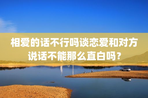 相爱的话不行吗谈恋爱和对方说话不能那么直白吗？