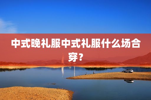 中式晚礼服中式礼服什么场合穿？