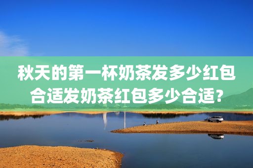 秋天的第一杯奶茶发多少红包合适发奶茶红包多少合适？
