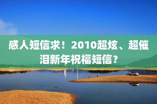 感人短信求！2010超炫、超催泪新年祝福短信？
