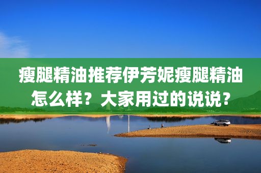 瘦腿精油推荐伊芳妮瘦腿精油怎么样？大家用过的说说？