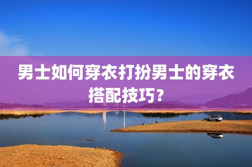 男士如何穿衣打扮男士的穿衣搭配技巧？