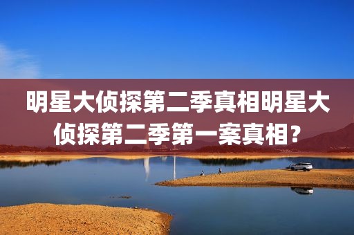 明星大侦探第二季真相明星大侦探第二季第一案真相？