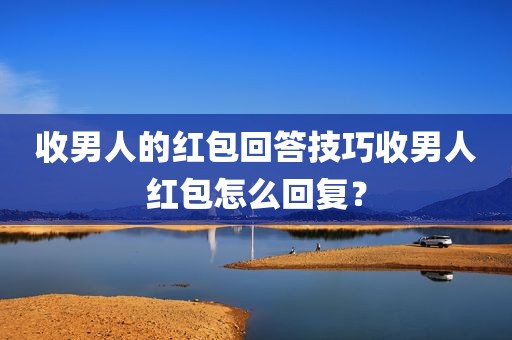收男人的红包回答技巧收男人红包怎么回复？