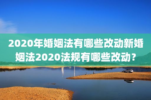 2020年婚姻法有哪些改动新婚姻法2020法规有哪些改动？