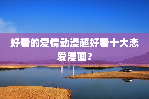 好看的爱情动漫超好看十大恋爱漫画？
