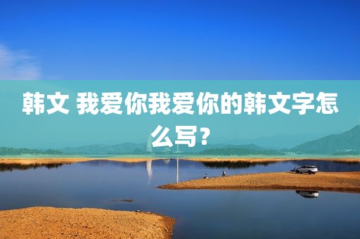 韩文 我爱你我爱你的韩文字怎么写？