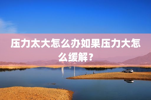 压力太大怎么办如果压力大怎么缓解？