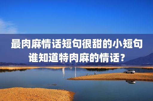 最肉麻情话短句很甜的小短句谁知道特肉麻的情话？