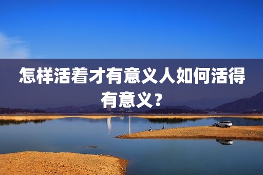 怎样活着才有意义人如何活得有意义？