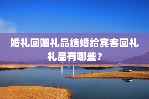 婚礼回赠礼品结婚给宾客回礼礼品有哪些？